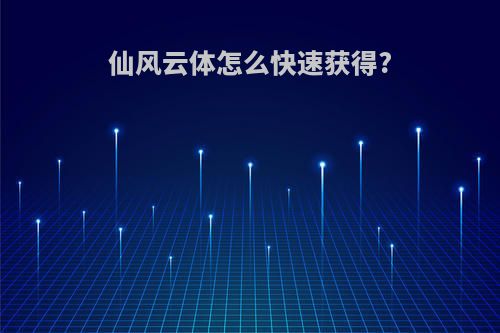 仙风云体怎么快速获得?