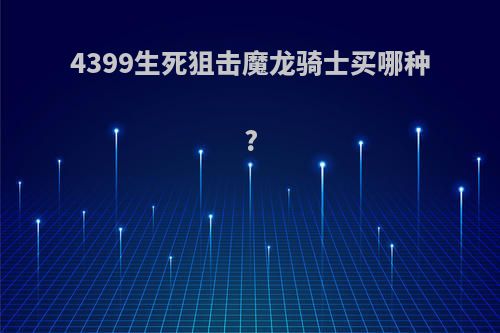 4399生死狙击魔龙骑士买哪种?