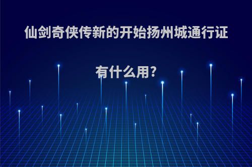 仙剑奇侠传新的开始扬州城通行证有什么用?