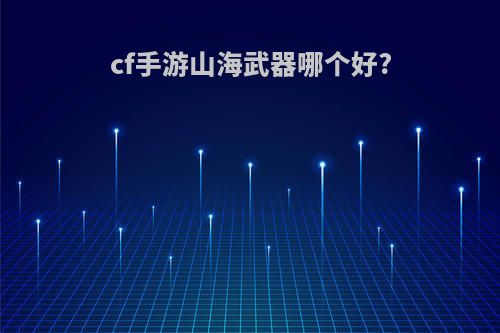 cf手游山海武器哪个好?