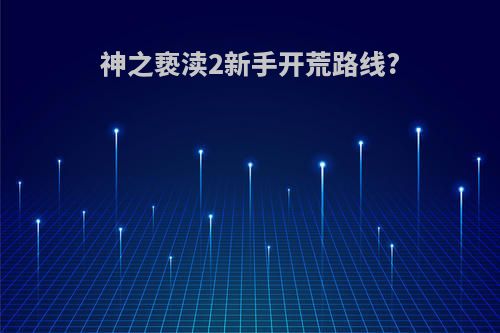 神之亵渎2新手开荒路线?