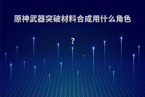 原神武器突破材料合成用什么角色?