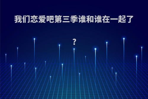 我们恋爱吧第三季谁和谁在一起了?