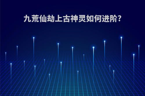 九荒仙劫上古神灵如何进阶?