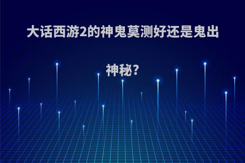 大话西游2的神鬼莫测好还是鬼出神秘?