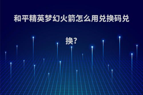 和平精英梦幻火箭怎么用兑换码兑换?