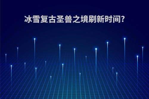 冰雪复古圣兽之境刷新时间?