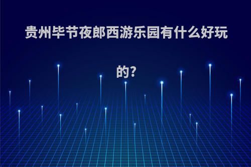 贵州毕节夜郎西游乐园有什么好玩的?