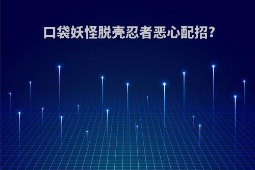 口袋妖怪脱壳忍者恶心配招?