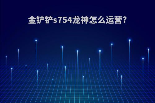 金铲铲s754龙神怎么运营?