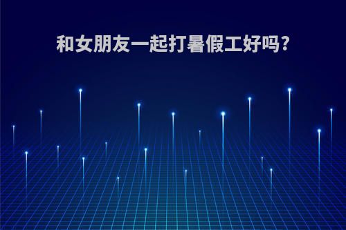 和女朋友一起打暑假工好吗?