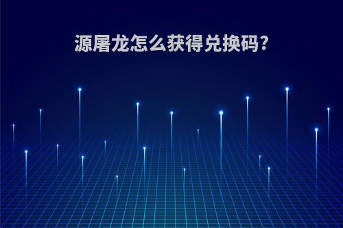 源屠龙怎么获得兑换码?