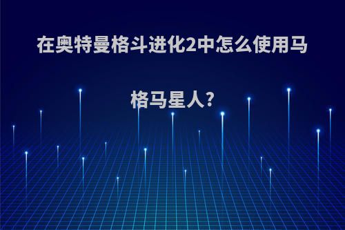 在奥特曼格斗进化2中怎么使用马格马星人?