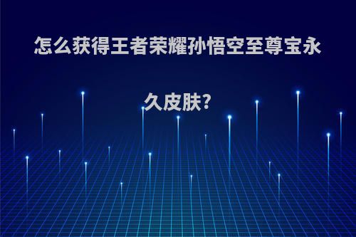 怎么获得王者荣耀孙悟空至尊宝永久皮肤?