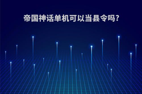 帝国神话单机可以当县令吗?