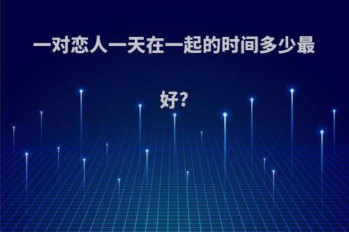 一对恋人一天在一起的时间多少最好?