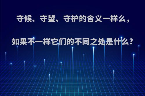 守候、守望、守护的含义一样么，如果不一样它们的不同之处是什么?