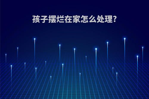 孩子摆烂在家怎么处理?