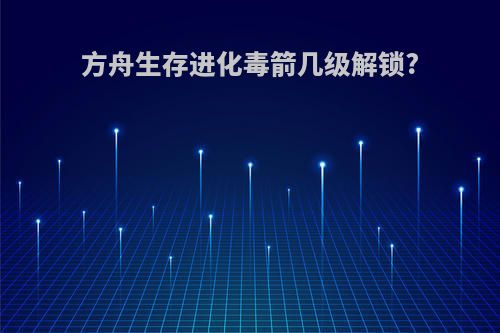 方舟生存进化毒箭几级解锁?