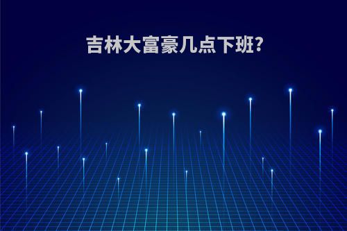 吉林大富豪几点下班?