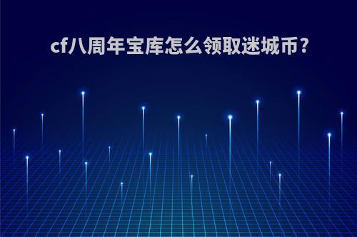 cf八周年宝库怎么领取迷城币?