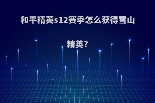 和平精英s12赛季怎么获得雪山精英?