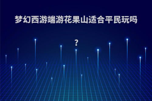 梦幻西游端游花果山适合平民玩吗?