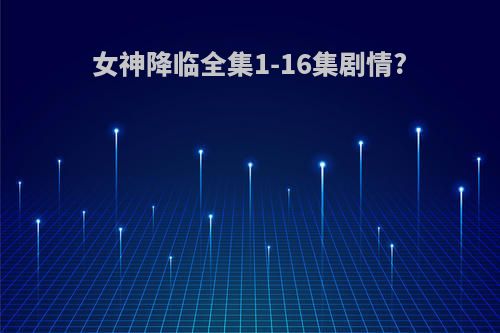 女神降临全集1-16集剧情?