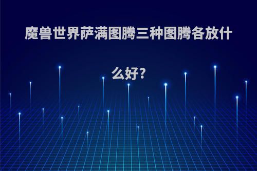 魔兽世界萨满图腾三种图腾各放什么好?