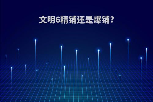 文明6精铺还是爆铺?