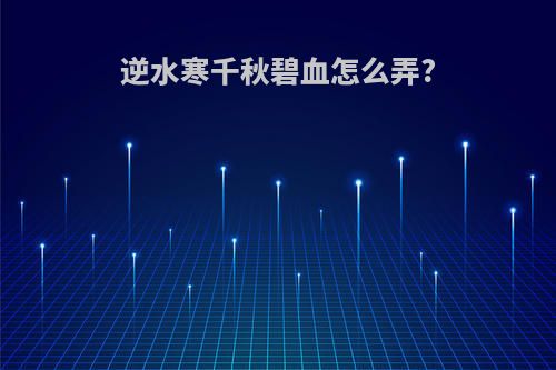 逆水寒千秋碧血怎么弄?