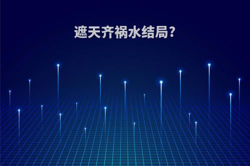 遮天齐祸水结局?