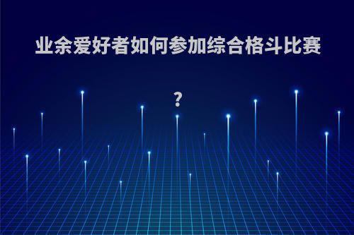 业余爱好者如何参加综合格斗比赛?