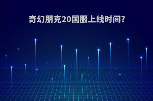 奇幻朋克20国服上线时间?