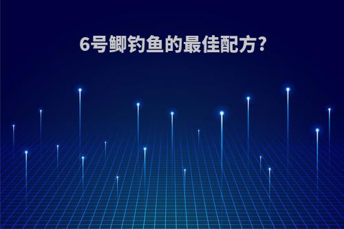 6号鲫钓鱼的最佳配方?