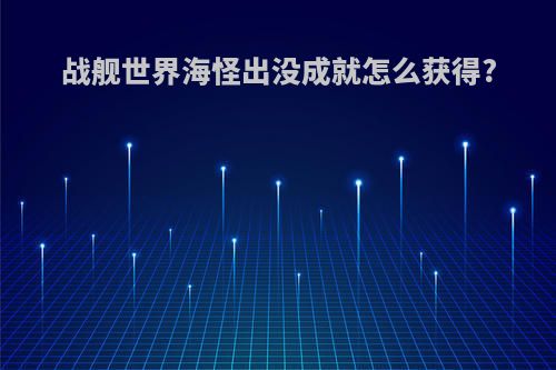 战舰世界海怪出没成就怎么获得?