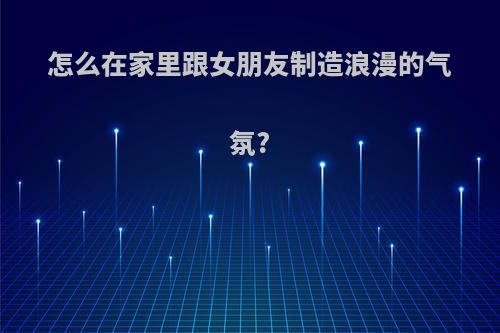 怎么在家里跟女朋友制造浪漫的气氛?