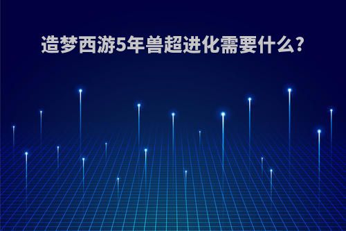造梦西游5年兽超进化需要什么?