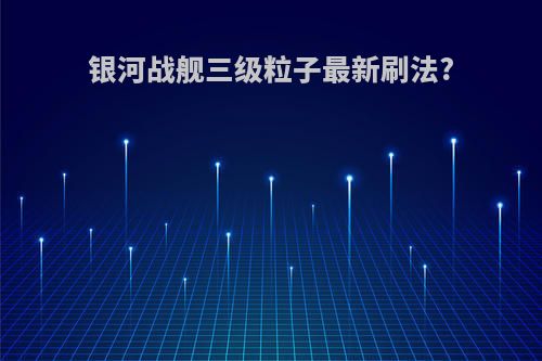 银河战舰三级粒子最新刷法?