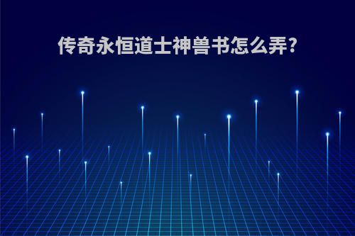 传奇永恒道士神兽书怎么弄?