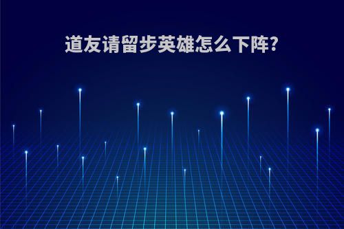 道友请留步英雄怎么下阵?