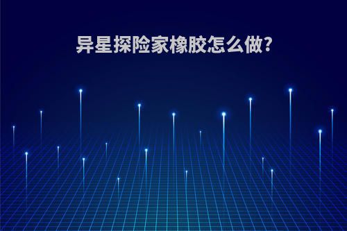 异星探险家橡胶怎么做?