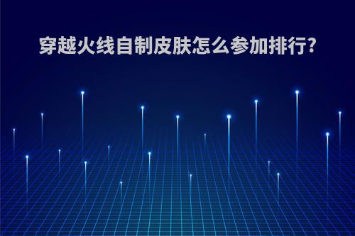 穿越火线自制皮肤怎么参加排行?