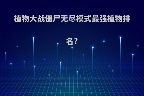 植物大战僵尸无尽模式最强植物排名?