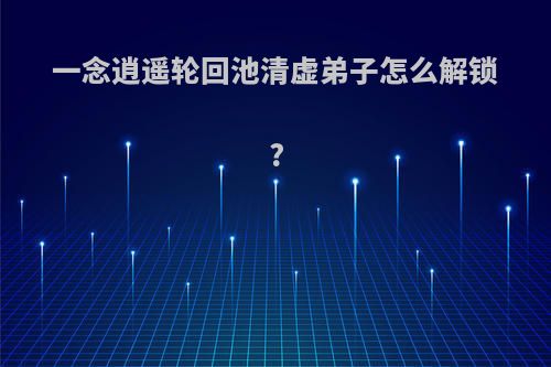 一念逍遥轮回池清虚弟子怎么解锁?