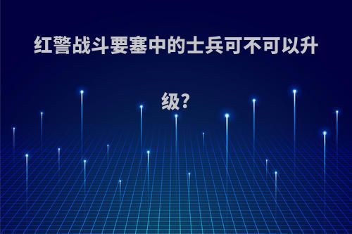 红警战斗要塞中的士兵可不可以升级?