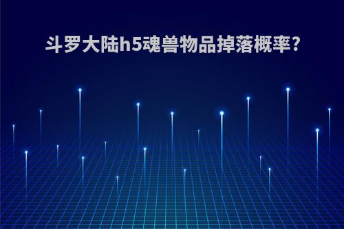 斗罗大陆h5魂兽物品掉落概率?