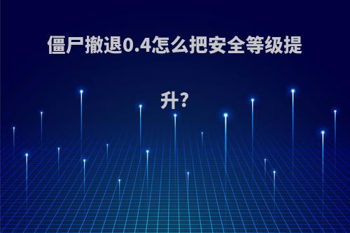 僵尸撤退0.4怎么把安全等级提升?