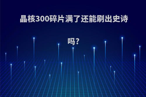 晶核300碎片满了还能刷出史诗吗?