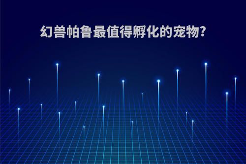 幻兽帕鲁最值得孵化的宠物?